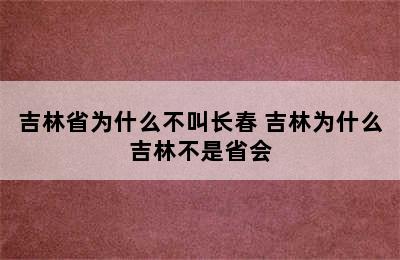 吉林省为什么不叫长春 吉林为什么吉林不是省会